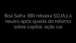 ​Boa Safra: BBI rebaixa SOJA3 a neutro após queda do retorno sobre capital; ação cai 